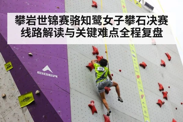 攀岩世锦赛骆知鹭女子攀石决赛线路解读与关键难点全程复盘