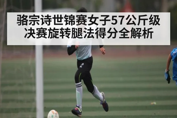 骆宗诗世锦赛女子57公斤级决赛旋转腿法得分全解析