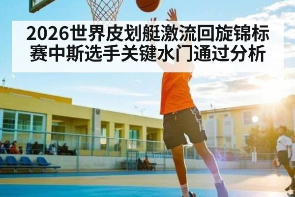 2026世界皮划艇激流回旋锦标赛中斯选手关键水门通过分析